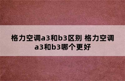 格力空调a3和b3区别 格力空调a3和b3哪个更好